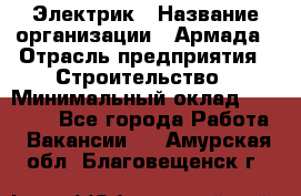 Электрик › Название организации ­ Армада › Отрасль предприятия ­ Строительство › Минимальный оклад ­ 18 000 - Все города Работа » Вакансии   . Амурская обл.,Благовещенск г.